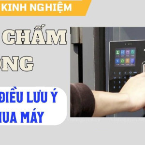 Mua máy chấm công bạn cần điều gì?